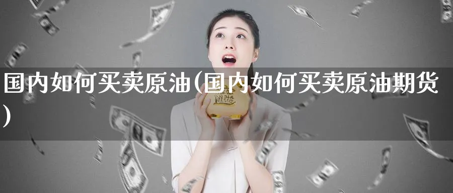 国内如何买卖原油(国内如何买卖原油期货)_https://www.nyyysy.com_期货直播_第1张