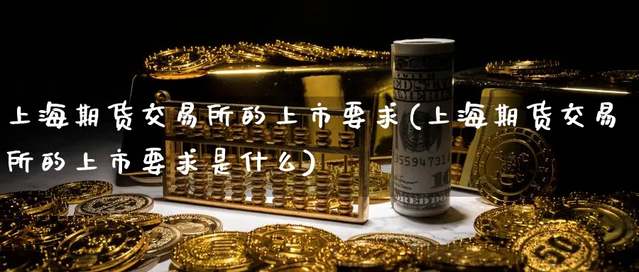 上海期货交易所的上市要求(上海期货交易所的上市要求是什么)_https://www.nyyysy.com_期货喊单_第1张