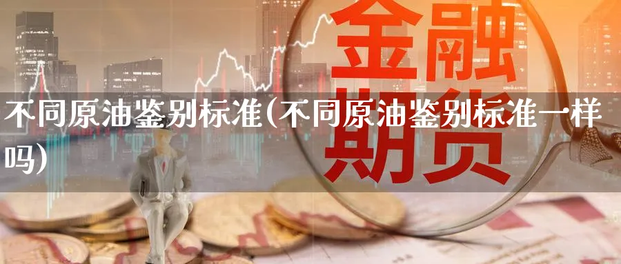 不同原油鉴别标准(不同原油鉴别标准一样吗)_https://www.nyyysy.com_期货喊单_第1张
