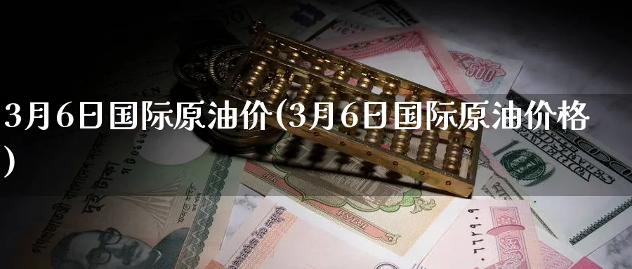 3月6日国际原油价(3月6日国际原油价格)_https://www.nyyysy.com_期货分析_第1张