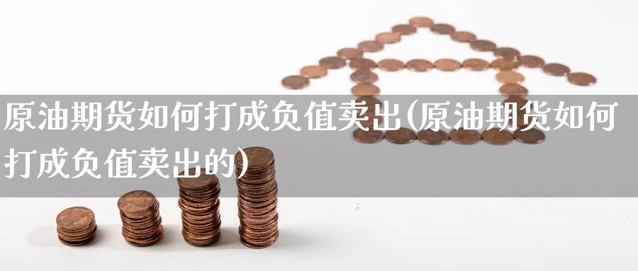 原油期货如何打成负值卖出(原油期货如何打成负值卖出的)_https://www.nyyysy.com_期货分析_第1张
