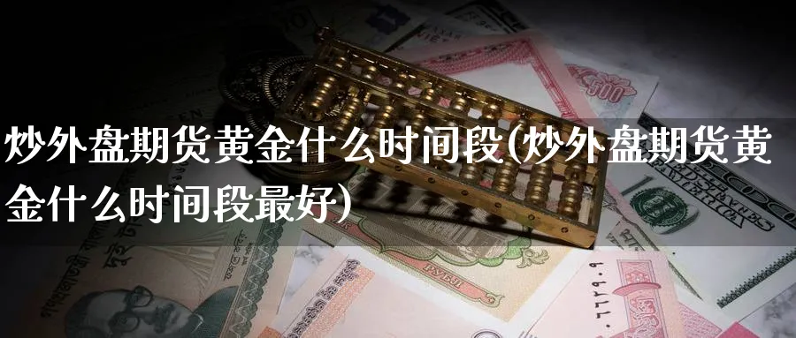 炒外盘期货黄金什么时间段(炒外盘期货黄金什么时间段最好)_https://www.nyyysy.com_期货直播_第1张