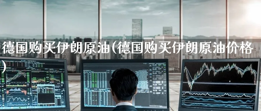 德国购买伊朗原油(德国购买伊朗原油价格)_https://www.nyyysy.com_期货分析_第1张