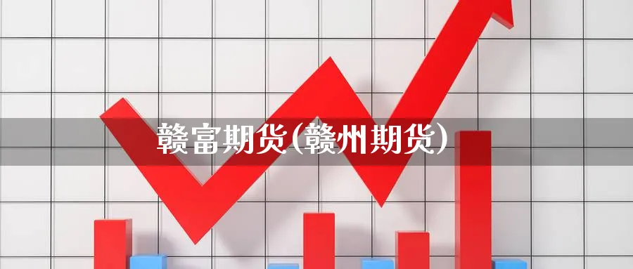 赣富期货(赣州期货)_https://www.nyyysy.com_期货行情_第1张