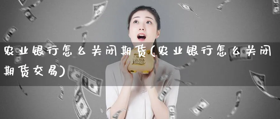 农业银行怎么关闭期货(农业银行怎么关闭期货交易)_https://www.nyyysy.com_期货行情_第1张