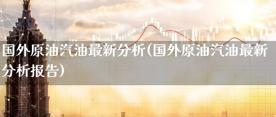 国外原油汽油最新分析(国外原油汽油最新分析报告)_期货分析_第1张_南严期货 国外原油汽油最新分析(国外原油汽油最新分析报告)_https://www.nyyysy.com_期货分析_第1张