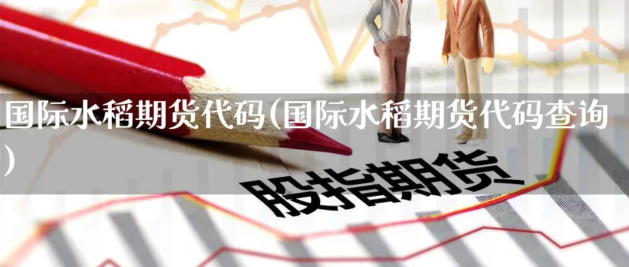 国际水稻期货代码(国际水稻期货代码查询)_https://www.nyyysy.com_期货分析_第1张
