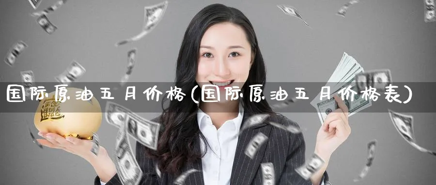 国际原油五月价格(国际原油五月价格表)_https://www.nyyysy.com_期货行情_第1张