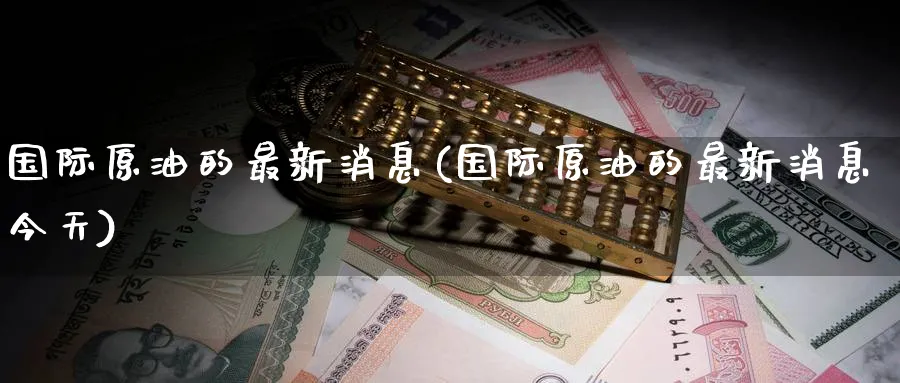 国际原油的最新消息(国际原油的最新消息今天)_https://www.nyyysy.com_期货喊单_第1张