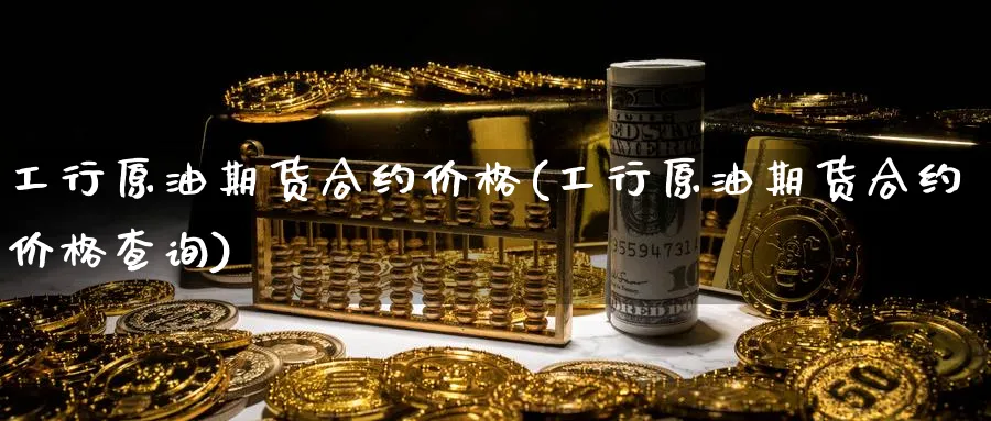 工行原油期货合约价格(工行原油期货合约价格查询)_https://www.nyyysy.com_期货市场_第1张