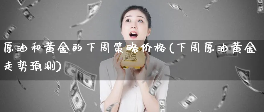 原油和黄金的下周策略价格(下周原油黄金走势预测)_https://www.nyyysy.com_期货行情_第1张
