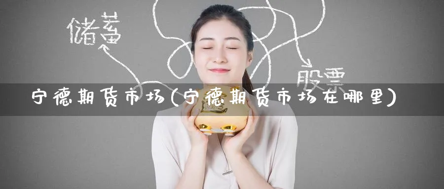 宁德期货市场(宁德期货市场在哪里)_https://www.nyyysy.com_期货平台_第1张