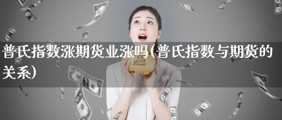 普氏指数涨期货业涨吗(普氏指数与期货的关系)_https://www.nyyysy.com_期货行情_第1张