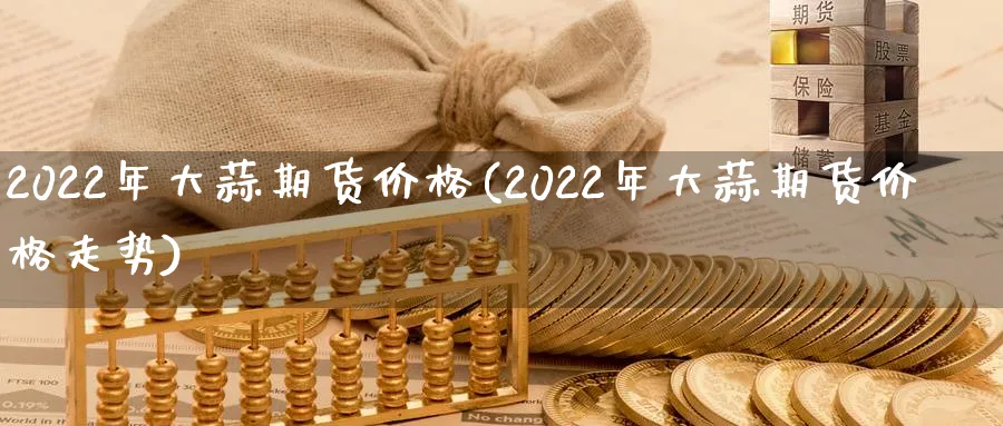 2022年大蒜期货价格(2022年大蒜期货价格走势)_https://www.nyyysy.com_期货平台_第1张