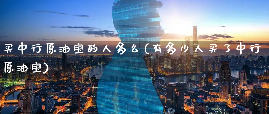 买中行原油宝的人多么(有多少人买了中行原油宝)_https://www.nyyysy.com_期货市场_第1张