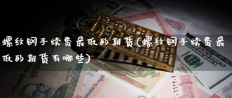 螺纹钢手续费最低的期货(螺纹钢手续费最低的期货有哪些)_https://www.nyyysy.com_期货行情_第1张