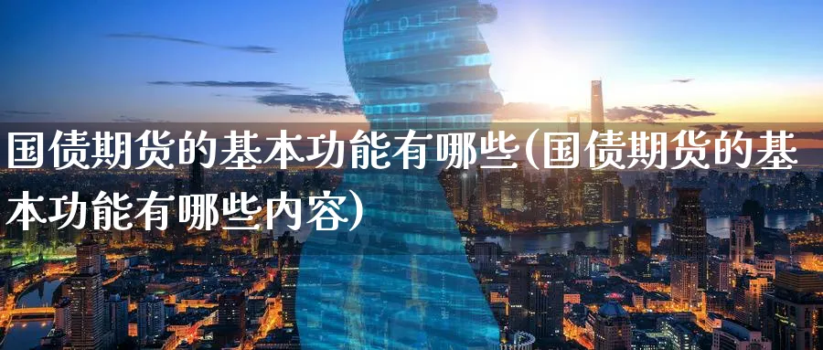国债期货的基本功能有哪些(国债期货的基本功能有哪些内容)_https://www.nyyysy.com_期货行情_第1张