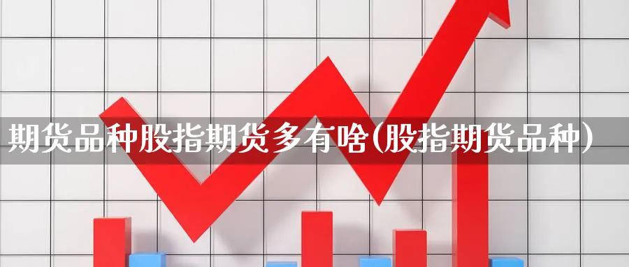 期货品种股指期货多有啥(股指期货品种)_期货市场_第1张_南严期货 期货品种股指期货多有啥(股指期货品种)_https://www.nyyysy.com_期货市场_第1张
