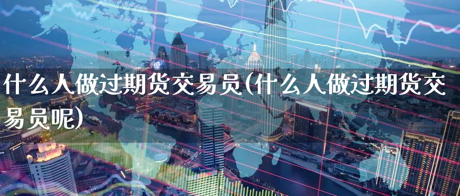 什么人做过期货交易员(什么人做过期货交易员呢)_https://www.nyyysy.com_期货市场_第1张