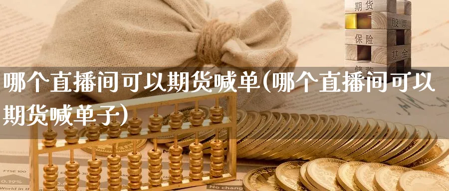 哪个直播间可以期货喊单(哪个直播间可以期货喊单子)_https://www.nyyysy.com_期货平台_第1张