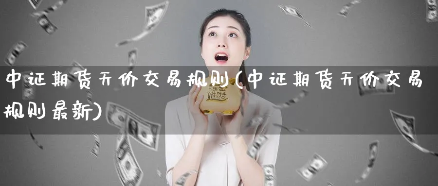 中证期货天价交易规则(中证期货天价交易规则最新)_https://www.nyyysy.com_期货分析_第1张