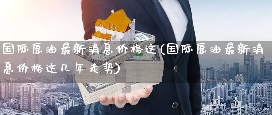 国际原油最新消息价格这(国际原油最新消息价格这几年走势)_https://www.nyyysy.com_期货喊单_第1张