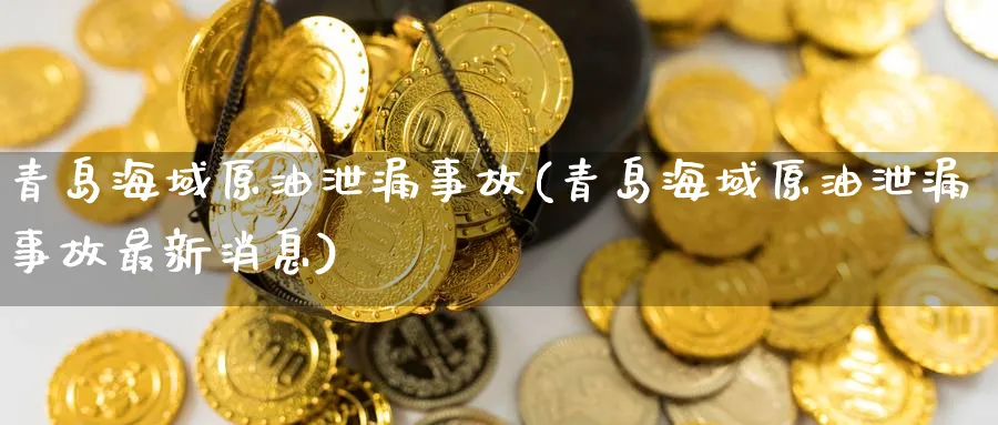 青岛海域原油泄漏事故(青岛海域原油泄漏事故最新消息)_https://www.nyyysy.com_期货喊单_第1张