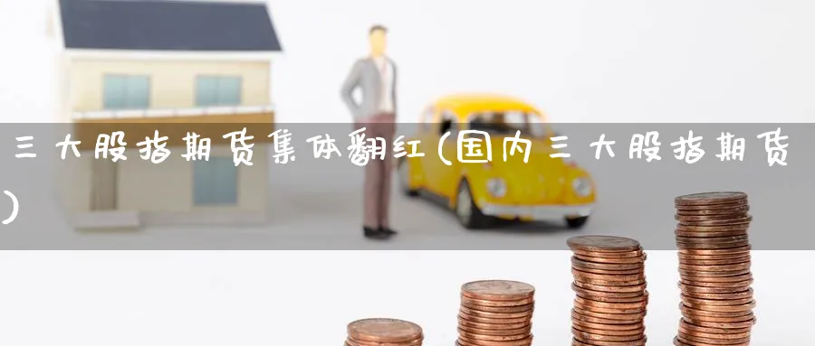 三大股指期货集体翻红(国内三大股指期货)_期货行情_第1张_南严期货 三大股指期货集体翻红(国内三大股指期货)_https://www.nyyysy.com_期货行情_第1张