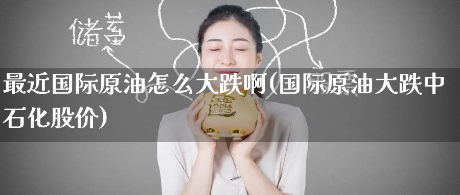 最近国际原油怎么大跌啊(国际原油大跌中石化股价)_https://www.nyyysy.com_期货分析_第1张