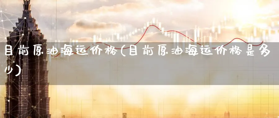 目前原油海运价格(目前原油海运价格是多少)_https://www.nyyysy.com_期货行情_第1张