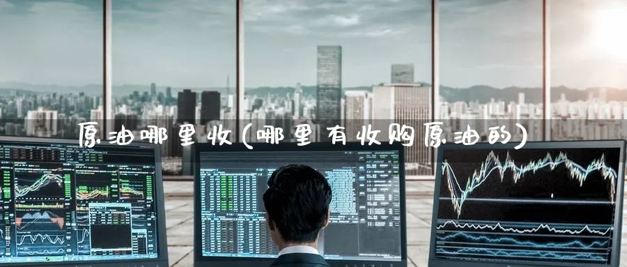 原油哪里收(哪里有收购原油的)_https://www.nyyysy.com_期货分析_第1张