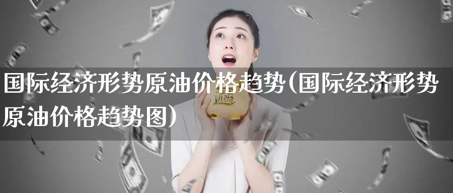 国际经济形势原油价格趋势(国际经济形势原油价格趋势图)_https://www.nyyysy.com_期货分析_第1张