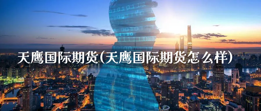 天鹰国际期货(天鹰国际期货怎么样)_https://www.nyyysy.com_期货喊单_第1张