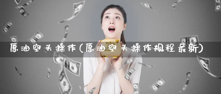 原油空头操作(原油空头操作规程最新)_https://www.nyyysy.com_期货市场_第1张