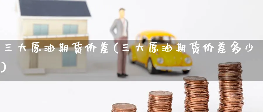 三大原油期货价差(三大原油期货价差多少)_https://www.nyyysy.com_期货分析_第1张