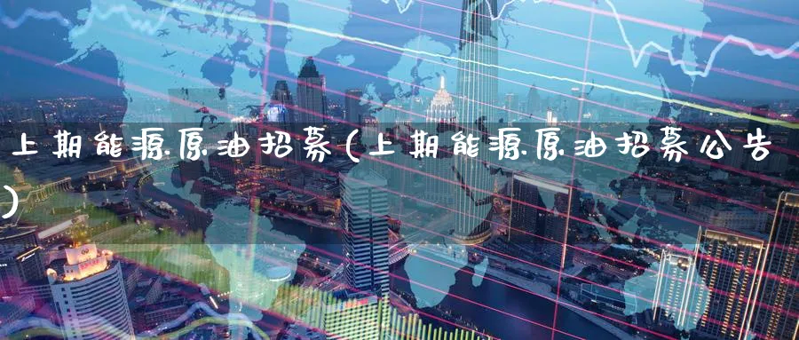 上期能源原油招募(上期能源原油招募公告)_期货市场_第1张_南严期货 上期能源原油招募(上期能源原油招募公告)_https://www.nyyysy.com_期货市场_第1张