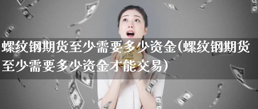 螺纹钢期货至少需要多少资金(螺纹钢期货至少需要多少资金才能交易)_https://www.nyyysy.com_期货市场_第1张