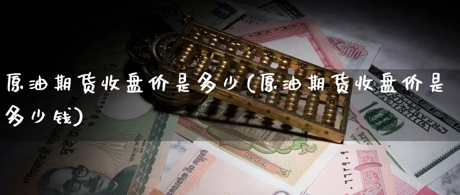 原油期货收盘价是多少(原油期货收盘价是多少钱)_https://www.nyyysy.com_期货直播_第1张