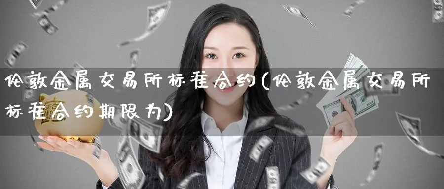 伦敦金属交易所标准合约(伦敦金属交易所标准合约期限为)_https://www.nyyysy.com_期货市场_第1张