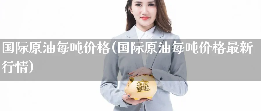 国际原油每吨价格(国际原油每吨价格最新行情)_https://www.nyyysy.com_期货分析_第1张