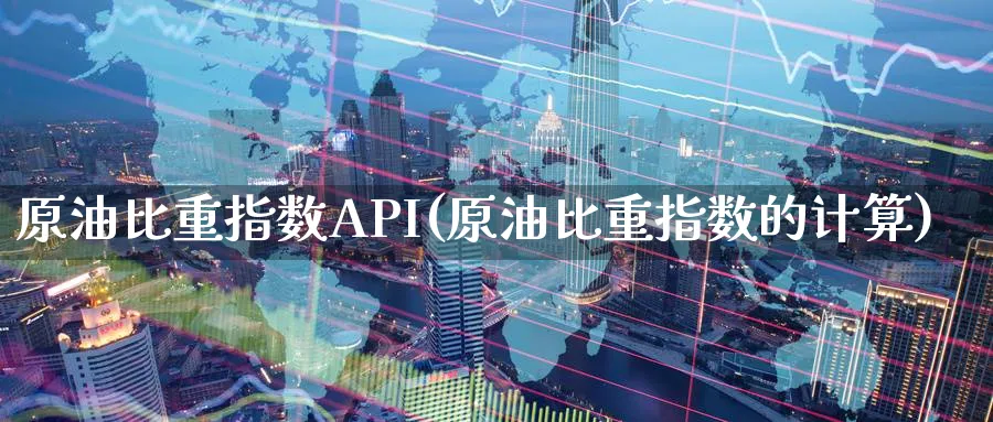 原油比重指数API(原油比重指数的计算)_期货直播_第1张_南严期货 原油比重指数API(原油比重指数的计算)_https://www.nyyysy.com_期货直播_第1张