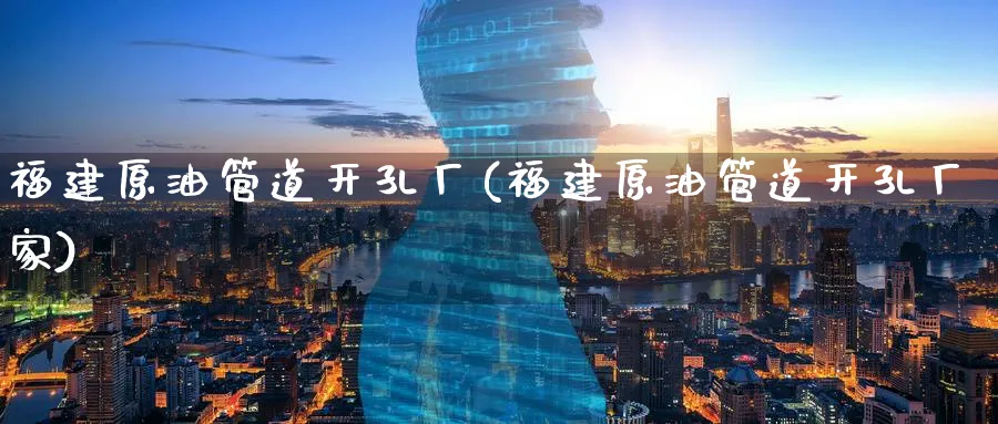 福建原油管道开孔厂(福建原油管道开孔厂家)_https://www.nyyysy.com_期货行情_第1张