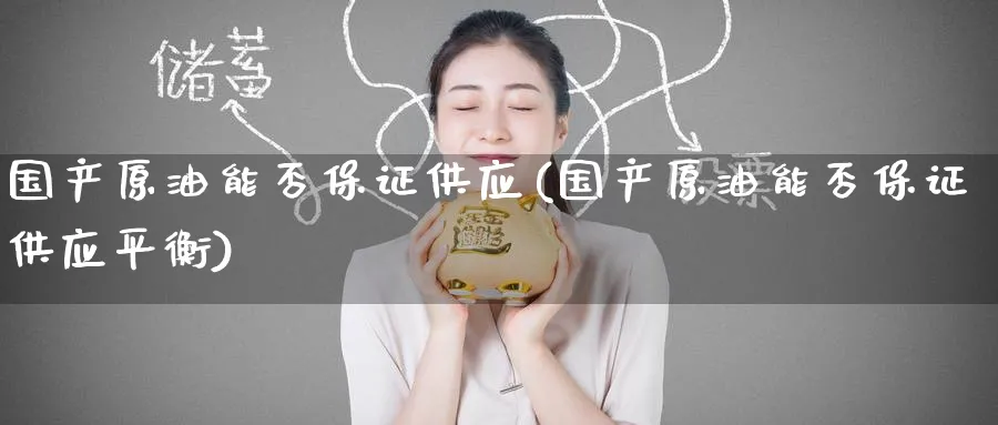 国产原油能否保证供应(国产原油能否保证供应平衡)_https://www.nyyysy.com_期货市场_第1张
