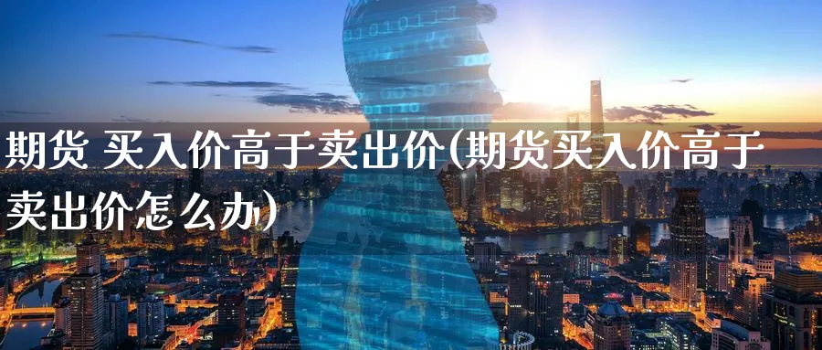 期货 买入价高于卖出价(期货买入价高于卖出价怎么办)_期货行情_第1张_南严期货 期货 买入价高于卖出价(期货买入价高于卖出价怎么办)_https://www.nyyysy.com_期货行情_第1张