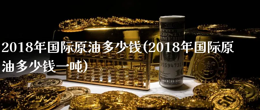 2018年国际原油多少钱(2018年国际原油多少钱一吨)_https://www.nyyysy.com_期货分析_第1张
