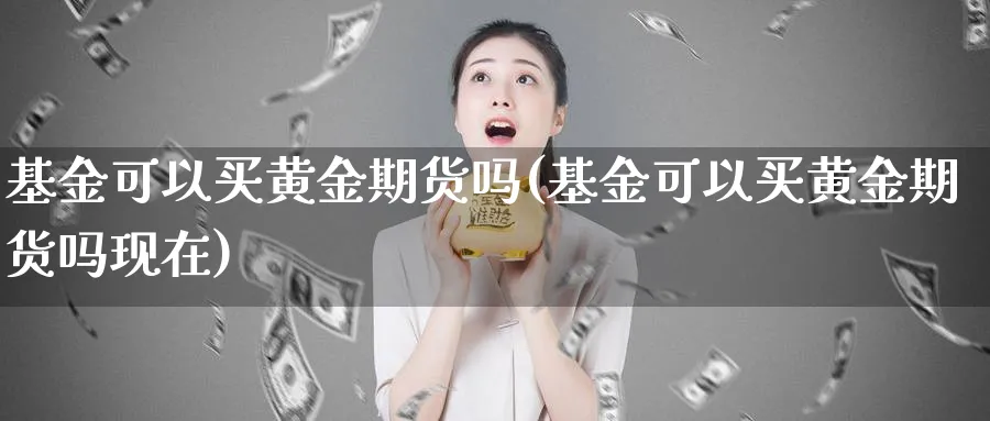 基金可以买黄金期货吗(基金可以买黄金期货吗现在)_期货直播_第1张_南严期货 基金可以买黄金期货吗(基金可以买黄金期货吗现在)_https://www.nyyysy.com_期货直播_第1张