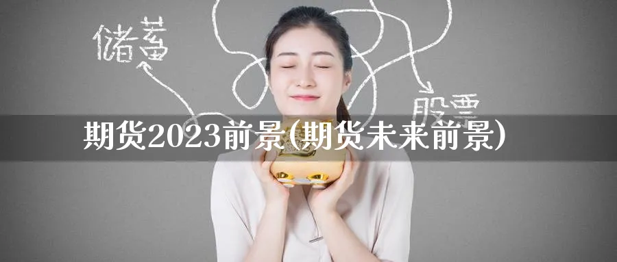 期货2023前景(期货未来前景)_https://www.nyyysy.com_期货直播_第1张