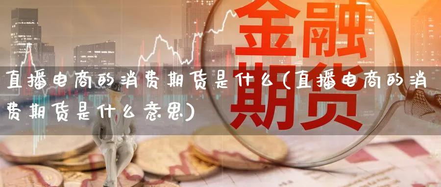 直播电商的消费期货是什么(直播电商的消费期货是什么意思)_期货分析_第1张_南严期货 直播电商的消费期货是什么(直播电商的消费期货是什么意思)_https://www.nyyysy.com_期货分析_第1张