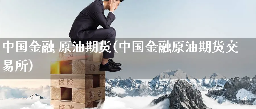 中国金融 原油期货(中国金融原油期货交易所)_https://www.nyyysy.com_期货平台_第1张