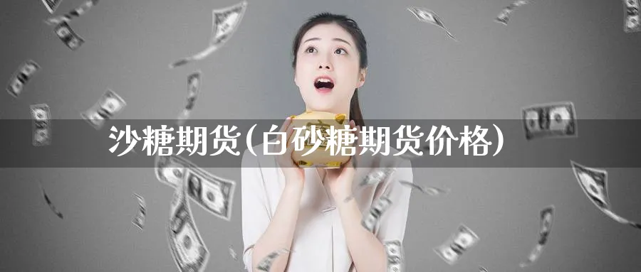 沙糖期货(白砂糖期货价格)_https://www.nyyysy.com_期货市场_第1张